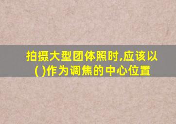 拍摄大型团体照时,应该以( )作为调焦的中心位置